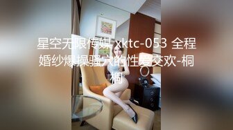 星空无限传媒 xktc-053 全程婚纱爆操骚穴的性爱交欢-桐桐