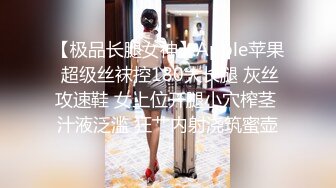 【极品长腿女神】Apple苹果 超级丝袜控180大长腿 灰丝攻速鞋 女上位开腿小穴榨茎 汁液泛滥 狂艹内射浇筑蜜壶