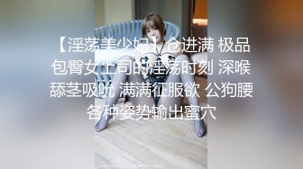 【淫荡美少妇】仓进满 极品包臀女上司的淫荡时刻 深喉舔茎吸吮 满满征服欲 公狗腰各种姿势输出蜜穴