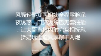 风骚轻熟女两姐妹全程露脸深夜诱惑，口交大鸡巴无套抽插，让大哥直接内射完互相抚慰揉奶玩逼道具摩擦干两炮