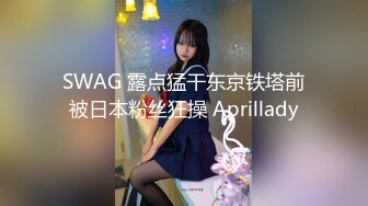 SWAG 露点猛干东京铁塔前被日本粉丝狂操 Aprillady