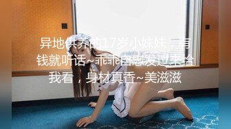 异地供养的17岁小妹妹，有钱就听话~乖乖自慰发过来给我看，身材真香~美滋滋