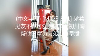 (中文字幕) [MIDE-841] 趁着男友不在可爱虎牙美女初川南帮他的童贞弟弟治疗早泄