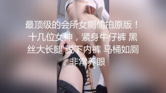 最顶级的会所女厕偷拍原版！十几位女神，紧身牛仔裤 黑丝大长腿 脱下内裤 马桶如厕，非常养眼