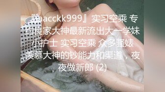 『jaacckk999』实习空乘 专约良家大神最新流出大一学妹 小护士 实习空乘 众多骚婊 羡慕大神的钞能力和渠道，夜夜做新郎 (2)