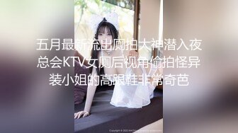 五月最新流出厕拍大神潜入夜总会KTV女厕后视角偷拍怪异装小姐的高跟鞋非常奇芭