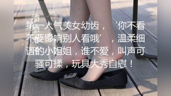 第一人气美女幼齿，‘你不看不要影响别人看哦’，温柔细语的小姐姐，谁不爱，叫声可骚可揉，玩具大秀自慰！