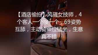 【酒店偷拍】风骚女技师，4个客人一个接一个，69姿势互舔，主动骑乘位猛坐，生意真不错