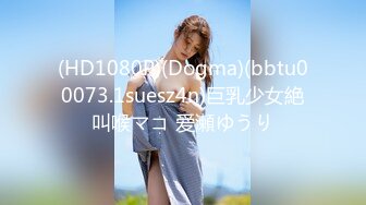 (HD1080P)(Dogma)(bbtu00073.1suesz4n)巨乳少女絶叫喉マコ 爱瀬ゆうり