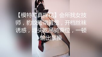 【模特写真探花】会所找女技师，豹纹短裙骚货，开档丝袜诱惑，埋头吃吊骑乘位，一顿输出暴操