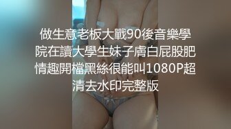 做生意老板大戰90後音樂學院在讀大學生妹子膚白屁股肥情趣開檔黑絲很能叫1080P超清去水印完整版