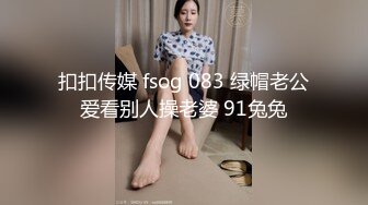 扣扣传媒 fsog 083 绿帽老公爱看别人操老婆 91兔兔