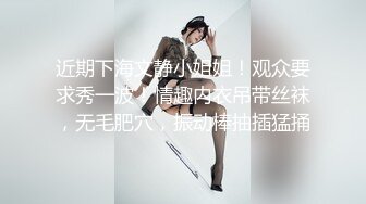 近期下海文静小姐姐！观众要求秀一波！情趣内衣吊带丝袜，无毛肥穴，振动棒抽插猛捅