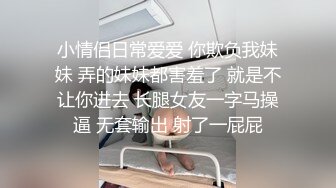 小情侣日常爱爱 你欺负我妹妹 弄的妹妹都害羞了 就是不让你进去 长腿女友一字马操逼 无套输出 射了一屁屁