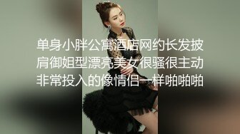 单身小胖公寓酒店网约长发披肩御姐型漂亮美女很骚很主动非常投入的像情侣一样啪啪啪