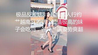 极品反差婊8 9越南素人行约艹越南反差婊，颜值极高的妹子会吃鸡，各种艹逼姿势爽翻天！ (2)