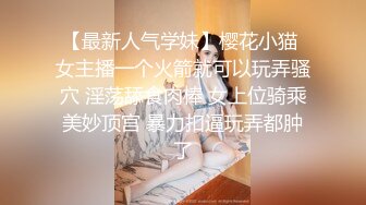 【最新人气学妹】樱花小猫 女主播一个火箭就可以玩弄骚穴 淫荡舔食肉棒 女上位骑乘美妙顶宫 暴力扣逼玩弄都肿了