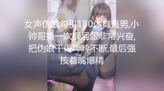 女声伪娘勾引180体育直男,小帅哥第一次操屁眼非常兴奋,把伪娘干得呻吟不断,最后强按着嘴爆精