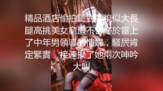 精品酒店偷拍聽對話貌似大長腿高挑美女窮追不舍終於當上了中年男領導的情婦，騷屄肯定緊實，接連操了她兩次呻吟大叫