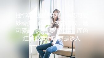 捆绑调教强制高潮，乖巧可爱妙龄少女两天一夜的调教，越可爱越忍不住要下狠手，面色红润低声娇喘 甚是诱人