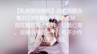 【私房原创偷拍】自拍视频合集2024年最新早期小太妹，现在整容后大变样，已婚已育。目前小网红一个，有不少作品，私生活很乱