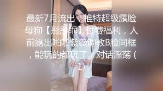 最新7月流出，推特超级露脸母狗【彤彤乖】付费福利，人前露出啪啪紫薇调教B脸同框，能玩的都玩了，对话淫荡 (1)