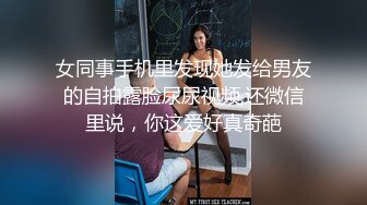 女同事手机里发现她发给男友的自拍露脸尿尿视频,还微信里说，你这爱好真奇葩