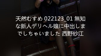 天然むすめ 022123_01 無知な新人デリヘル嬢に中出しまでしちゃいました 西野紗江