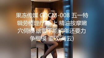 果冻传媒 GDCM-008 五一特辑劳模理疗师 上 精油按摩嫩穴伺候 欲罢不能明年还要力争楷模 董欣(肖云)