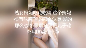 熟女妈妈吃鸡吃精 这个妈妈很有味道 吃的那么认真 爱的那么心疼 最后还要把儿子鸡鸡用嘴清理干净