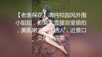 【老表探花】清纯校园风外围小姐姐，胆真大直接浴室偷拍，美乳嫩穴胴体诱人，近景口交角度完美