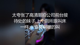 太夸张了高清厕拍公司前台接待处的妹子,上个厕所跟叫床一样,一直窝啊喔的叫