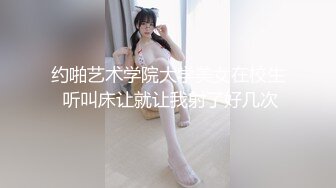 约啪艺术学院大学美女在校生 听叫床让就让我射了好几次