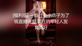 [福利版] 一群社会小痞子为了钱直播做爱,现在的年轻人发育真好