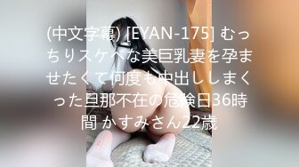 (中文字幕) [EYAN-175] むっちりスケベな美巨乳妻を孕ませたくて何度も中出ししまくった旦那不在の危険日36時間 かすみさん22歳