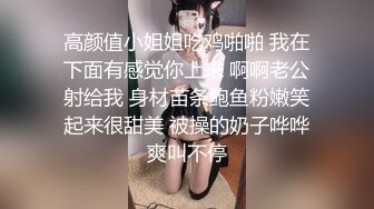 高颜值小姐姐吃鸡啪啪 我在下面有感觉你上来 啊啊老公射给我 身材苗条鲍鱼粉嫩笑起来很甜美 被操的奶子哗哗爽叫不停