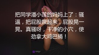 把同学潘小莲的妈妈上了：骚逼，把屁股撅起来，屁股晃一晃。真骚呀，干净的小穴，使劲拿大鸡巴捅！