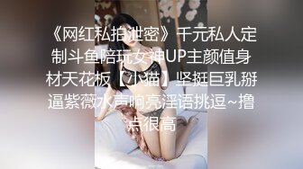 《网红私拍泄密》千元私人定制斗鱼陪玩女神UP主颜值身材天花板【小猫】坚挺巨乳掰逼紫薇水声响亮淫语挑逗~撸点很高