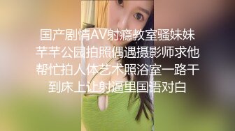 国产剧情AV射瘾教室骚妹妹芊芊公园拍照偶遇摄影师求他帮忙拍人体艺术照浴室一路干到床上让射逼里国语对白