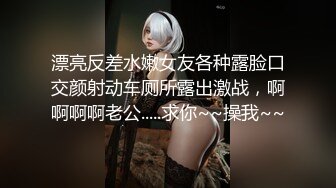 漂亮反差水嫩女友各种露脸口交颜射动车厕所露出激战，啊啊啊啊老公.....求你~~操我~~