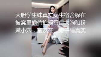 大胆学生妹真实女生宿舍躲在被窝里偷偷拍摄雪白大胸和粉嫩小穴，室友在一旁午睡真实刺激