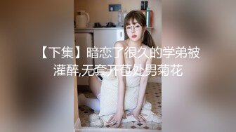 【下集】暗恋了很久的学弟被灌醉,无套开苞处男菊花