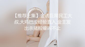 【推荐上集】金诱巨屌民工大叔,大鸡巴没经验直入,金主发出杀猪般嚎叫不止