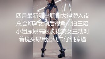 四月最新流出厕拍大神潜入夜总会KTV女厕后视角偷拍三陪小姐尿尿高跟长裙美女主动对着镜头尿用湿纸巾仔细擦逼