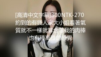 [高清中文字幕]300NTK-270 約到的有錢人家大小姐看著氣質就不一樣就算含著我的肉棒也有種高雅的感覺