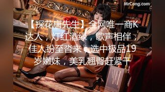 【探花唐先生】全网唯一商K达人，灯红酒绿，歌声相伴，佳人纷至沓来，选中极品19岁嫩妹，美乳翘臀赶紧干