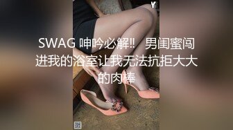 SWAG 呻吟必解‼️男闺蜜闯进我的浴室让我无法抗拒大大的肉棒