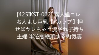 [425IKST-002] 素人誰コレ お人よし巨乳【Fカップ】押せばヤレちゃう流され子持ち主婦 半泣き絶頂する内気妻