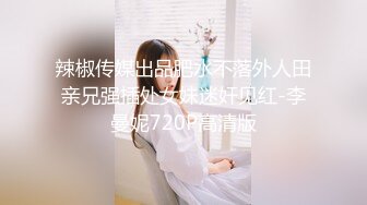 辣椒传媒出品肥水不落外人田亲兄强插处女妹迷奸见红-李曼妮720P高清版