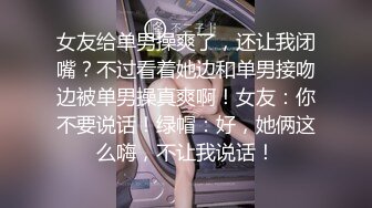 女友给单男操爽了，还让我闭嘴？不过看着她边和单男接吻边被单男操真爽啊！女友：你不要说话！绿帽：好，她俩这么嗨，不让我说话！